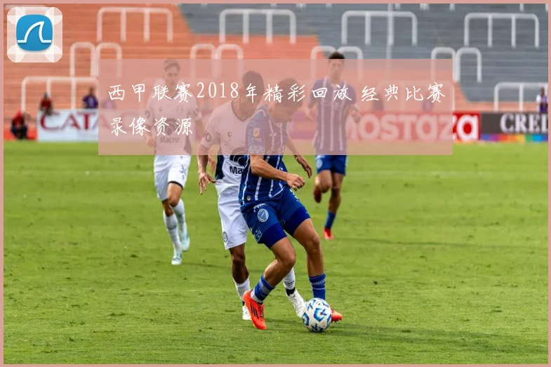 西甲联赛2018年精彩回放 经典比赛录像资源