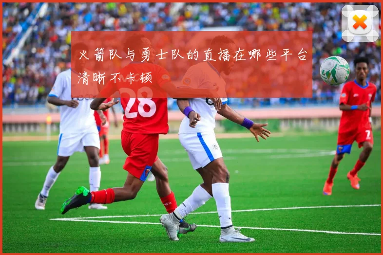 火箭队与勇士队的直播在哪些平台清晰不卡顿