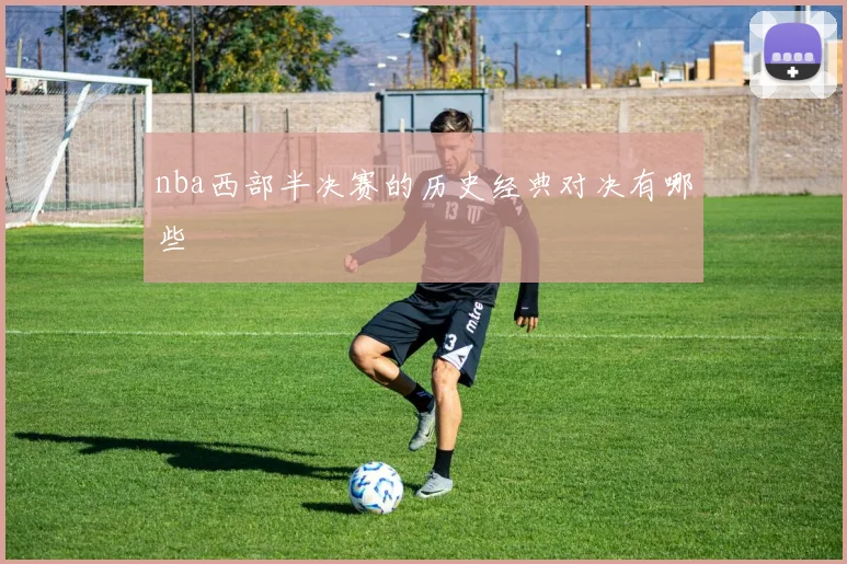 nba西部半决赛的历史经典对决有哪些