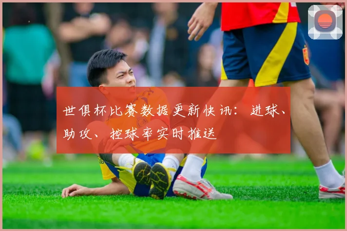 世俱杯比赛数据更新快讯：进球、助攻、控球率实时推送