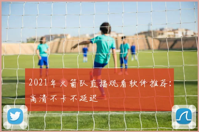 2021年火箭队直播观看软件推荐：高清不卡不延迟