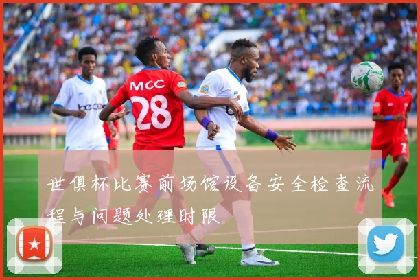 世俱杯比赛前场馆设备安全检查流程与问题处理时限
