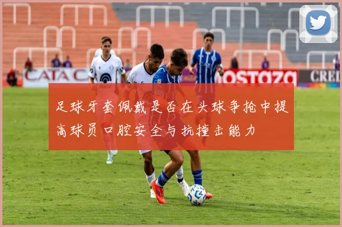 足球牙套佩戴是否在头球争抢中提高球员口腔安全与抗撞击能力