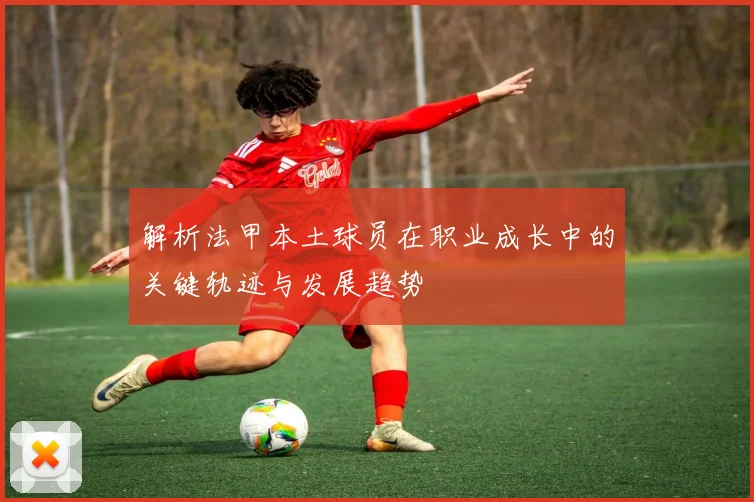解析法甲本土球员在职业成长中的关键轨迹与发展趋势