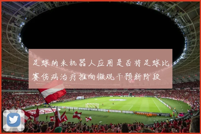 足球纳米机器人应用是否将足球比赛伤病治疗推向微观干预新阶段