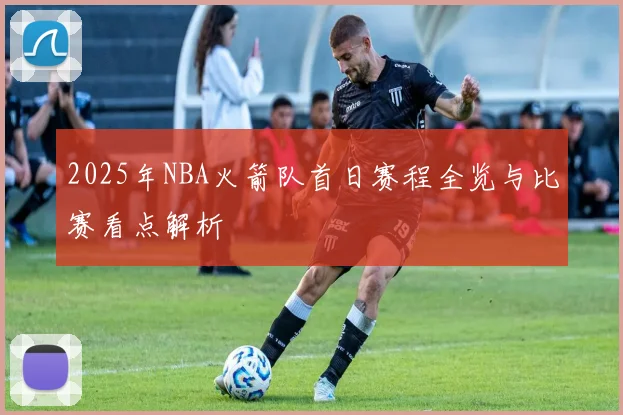 2025年NBA火箭队首日赛程全览与比赛看点解析