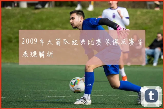 2009年火箭队经典比赛录像及赛季表现解析