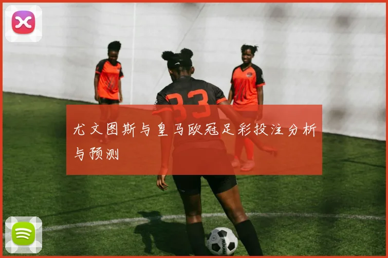 尤文图斯与皇马欧冠足彩投注分析与预测