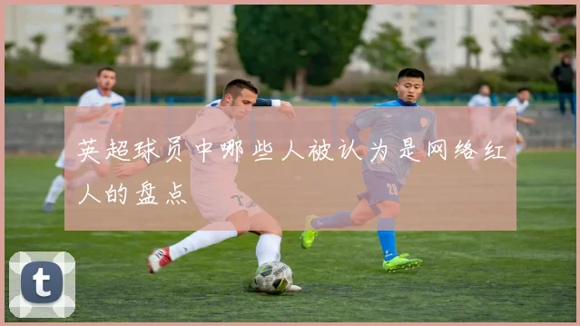 英超球员中哪些人被认为是网络红人的盘点