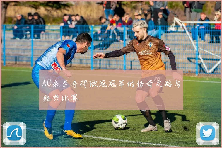 AC米兰夺得欧冠冠军的传奇之路与经典比赛