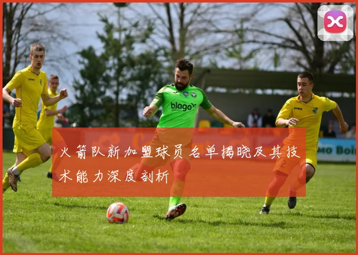 火箭队新加盟球员名单揭晓及其技术能力深度剖析