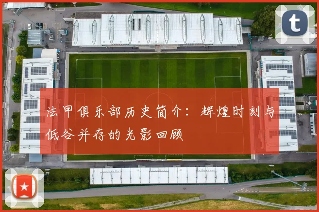 法甲俱乐部历史简介:辉煌时刻与低谷并存的光影回顾