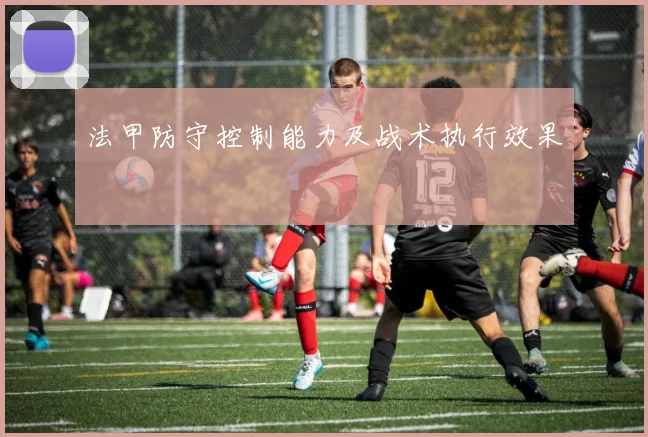法甲防守控制能力及战术执行效果